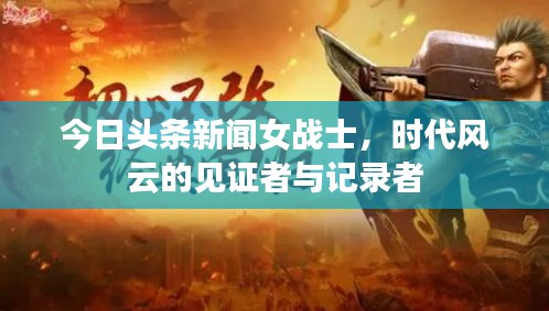 今日头条新闻女战士，时代风云的见证者与记录者