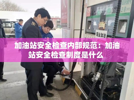 加油站安全检查内部规范：加油站安全检查制度是什么 