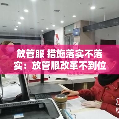 放管服 措施落实不落实：放管服改革不到位整改措施 