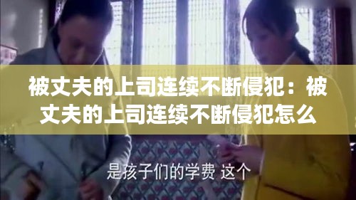 被丈夫的上司连续不断侵犯：被丈夫的上司连续不断侵犯怎么办 