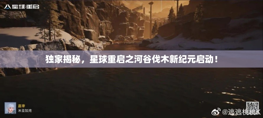 独家揭秘，星球重启之河谷伐木新纪元启动！