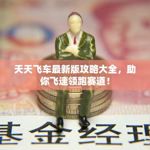 天天飞车最新版攻略大全，助你飞速领跑赛道！