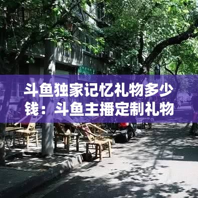 斗鱼独家记忆礼物多少钱：斗鱼主播定制礼物 