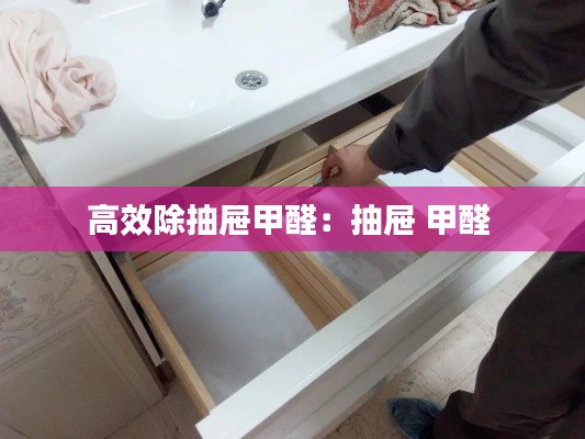 高效除抽屉甲醛：抽屉 甲醛 