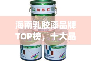 海南乳胶漆品牌TOP榜，十大品牌，品质卓越！