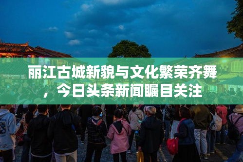 丽江古城新貌与文化繁荣齐舞，今日头条新闻瞩目关注