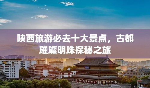 陕西旅游必去十大景点，古都璀璨明珠探秘之旅