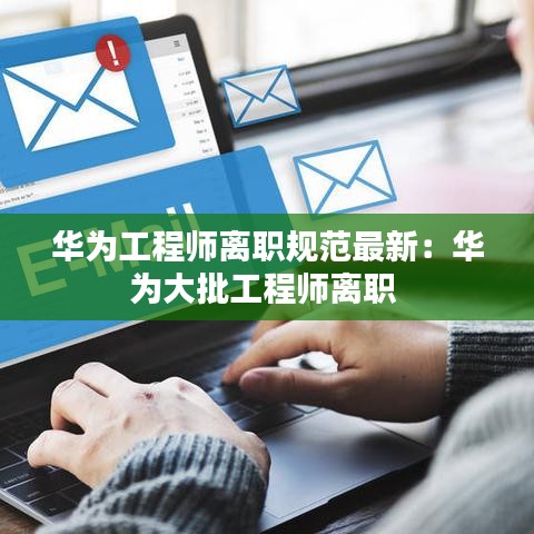 华为工程师离职规范最新：华为大批工程师离职 