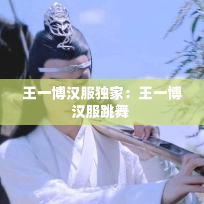 王一博汉服独家：王一博汉服跳舞 