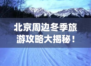 北京周边冬季旅游攻略大揭秘！