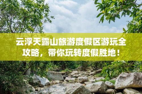 云浮天露山旅游度假区游玩全攻略，带你玩转度假胜地！