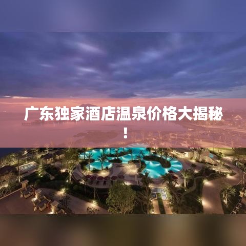 广东独家酒店温泉价格大揭秘！