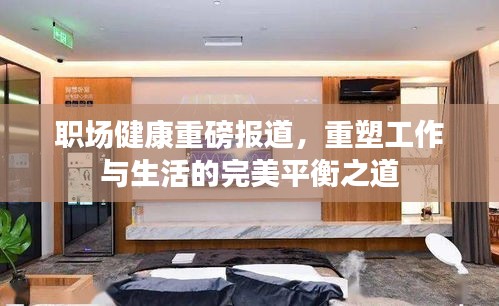 职场健康重磅报道，重塑工作与生活的完美平衡之道