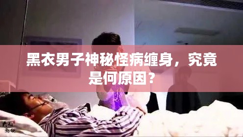 黑衣男子神秘怪病缠身，究竟是何原因？