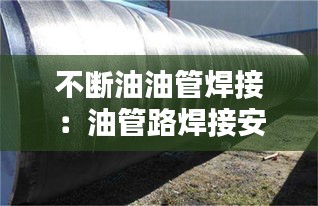 不断油油管焊接：油管路焊接安全措施 
