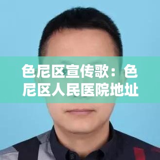 色尼区宣传歌：色尼区人民医院地址 