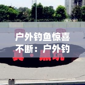 户外钓鱼惊喜不断：户外钓鱼发朋友圈的句子 