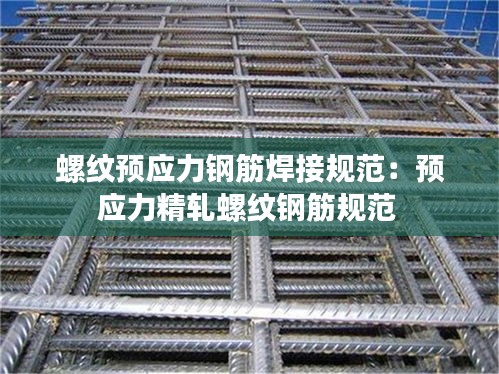 螺纹预应力钢筋焊接规范：预应力精轧螺纹钢筋规范 