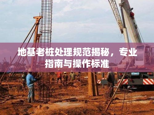 地基老桩处理规范揭秘，专业指南与操作标准
