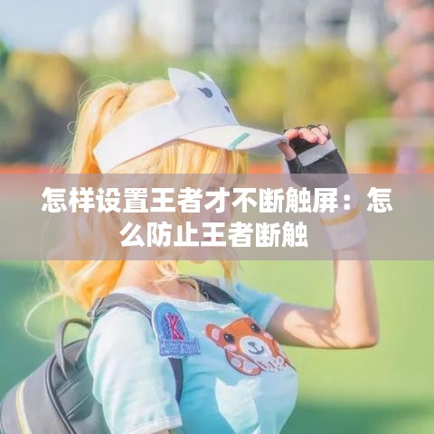 怎样设置王者才不断触屏：怎么防止王者断触 