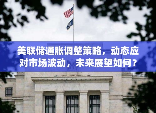美联储通胀调整策略，动态应对市场波动，未来展望如何？