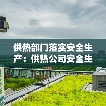 供热部门落实安全生产：供热公司安全生产管理制度 