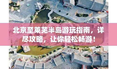 北京至莱芜半岛游玩指南，详尽攻略，让你轻松畅游！