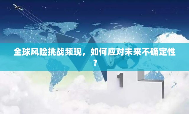 全球风险挑战频现，如何应对未来不确定性？