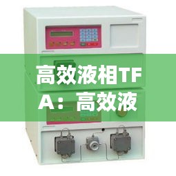 高效液相TFA：高效液相色谱仪使用注意事项 