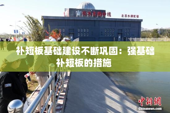 补短板基础建设不断巩固：强基础补短板的措施 