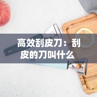 高效刮皮刀：刮皮的刀叫什么 