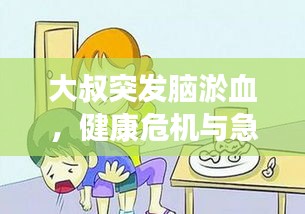 大叔突发脑淤血，健康危机与急救知识警示时刻