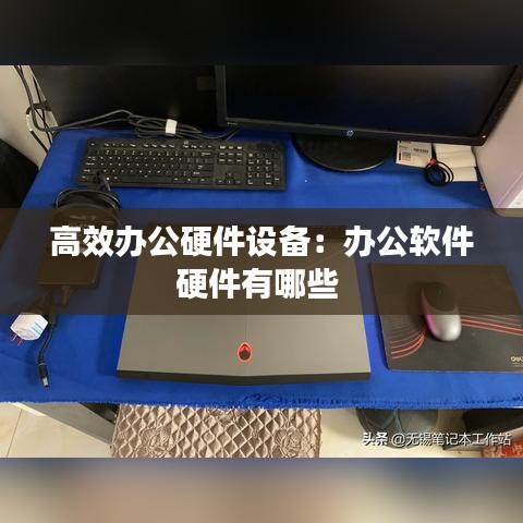高效办公硬件设备：办公软件硬件有哪些 