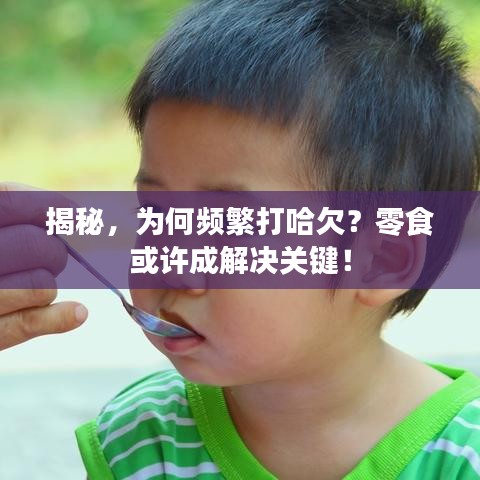 揭秘，为何频繁打哈欠？零食或许成解决关键！