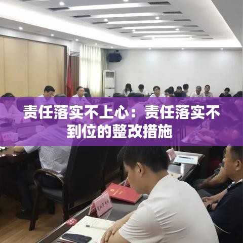 责任落实不上心：责任落实不到位的整改措施 