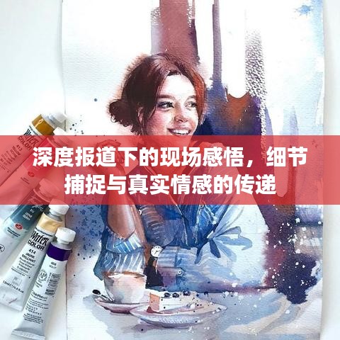 深度报道下的现场感悟，细节捕捉与真实情感的传递