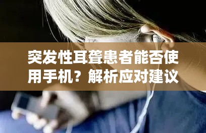 突发性耳聋患者能否使用手机？解析应对建议，助你科学应对听力危机！