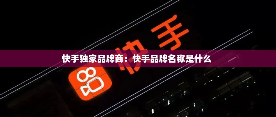 快手独家品牌商：快手品牌名称是什么 