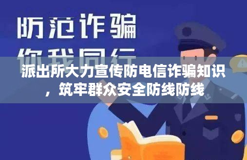 派出所大力宣传防电信诈骗知识，筑牢群众安全防线防线