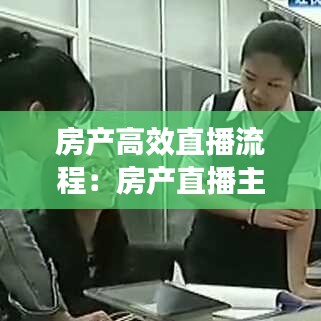 房产高效直播流程：房产直播主题吸引人话题 