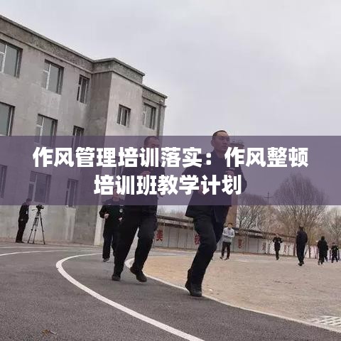 作风管理培训落实：作风整顿培训班教学计划 