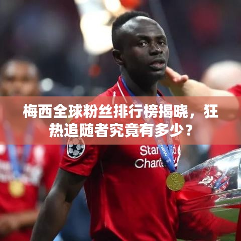 梅西全球粉丝排行榜揭晓，狂热追随者究竟有多少？