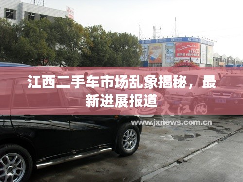 江西二手车市场乱象揭秘，最新进展报道