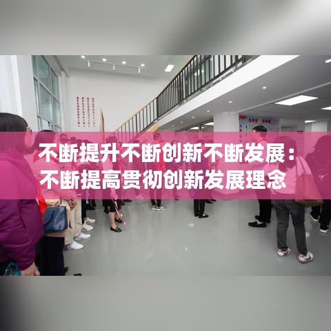 不断提升不断创新不断发展：不断提高贯彻创新发展理念 