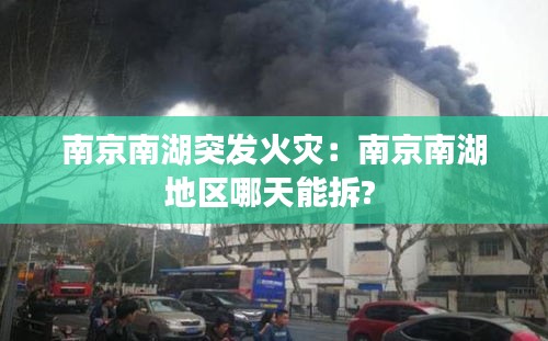 南京南湖突发火灾：南京南湖地区哪天能拆? 