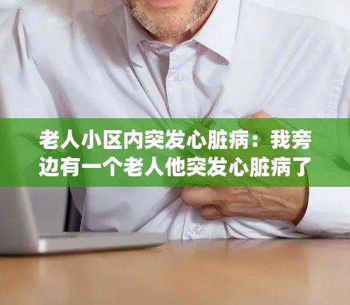 老人小区内突发心脏病：我旁边有一个老人他突发心脏病了我现在该怎么办 