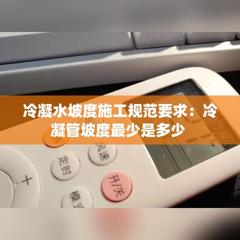 冷凝水坡度施工规范要求：冷凝管坡度最少是多少 