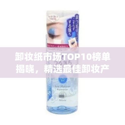 卸妆纸市场TOP10榜单揭晓，精选最佳卸妆产品一网打尽！