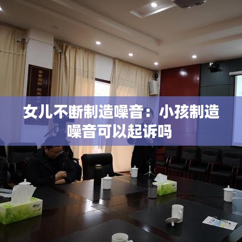 女儿不断制造噪音：小孩制造噪音可以起诉吗 