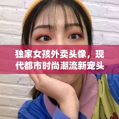 独家女孩外卖头像，现代都市时尚潮流新宠头像曝光